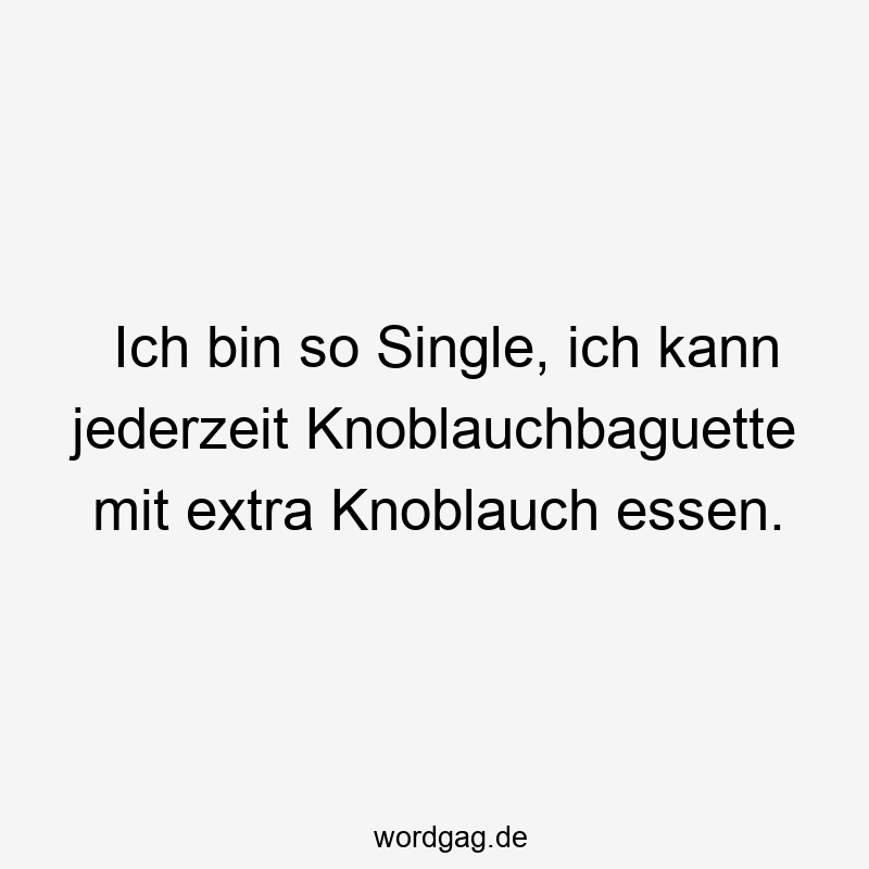 Ich bin so Single, ich kann jederzeit Knoblauchbaguette mit extra Knoblauch essen.