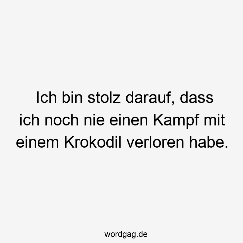 Lustige Sprüche: Stolz - Ich bin stolz darauf, dass ich noch nie einen Kampf mit einem Krokodil verloren habe.