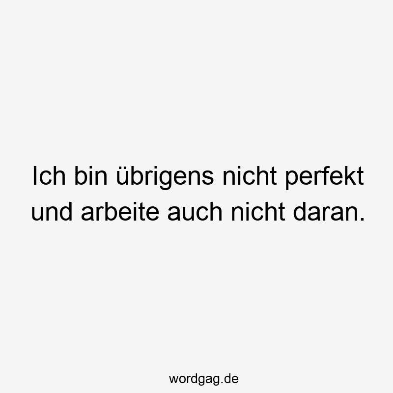 Ich bin übrigens nicht perfekt und arbeite auch nicht daran.