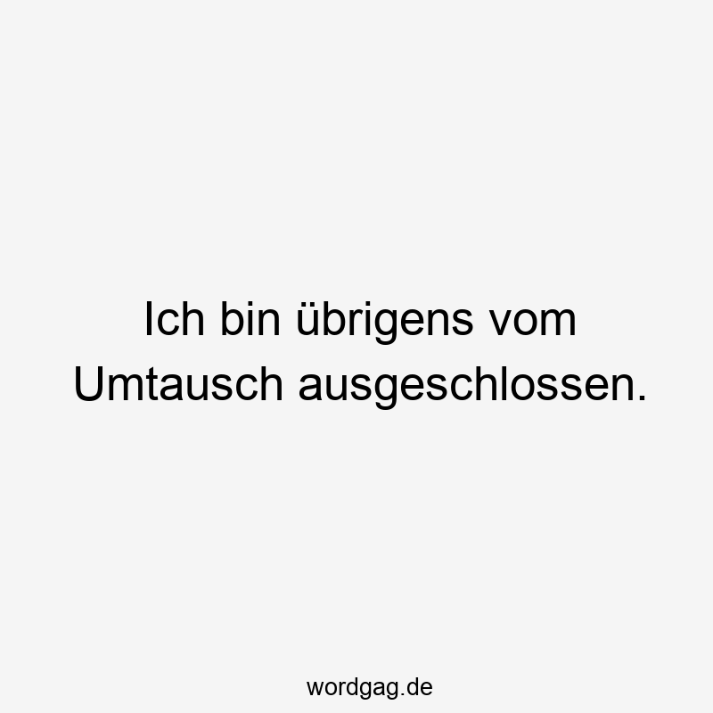 Ich bin übrigens vom Umtausch ausgeschlossen.