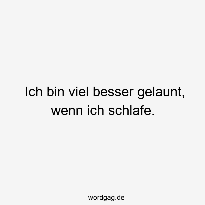 Ich bin viel besser gelaunt, wenn ich schlafe.