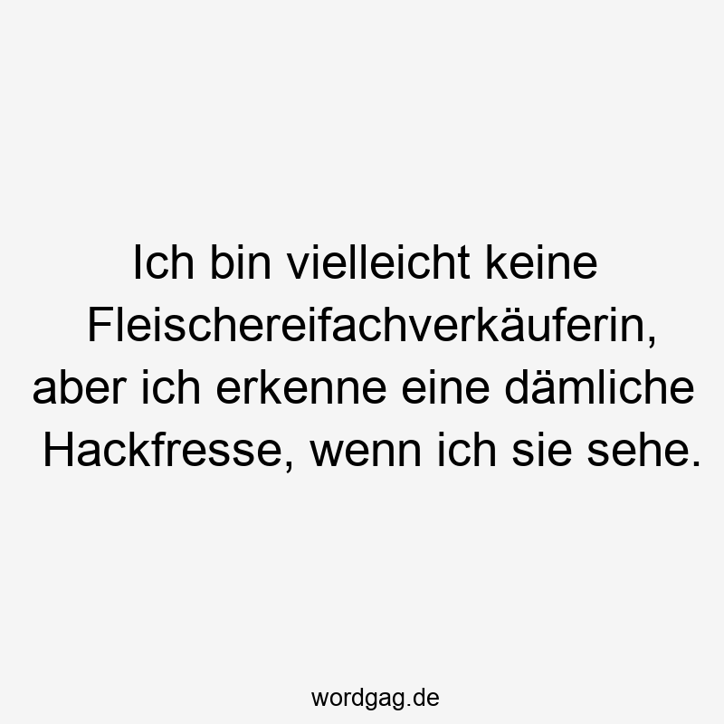 Ich bin vielleicht keine Fleischereifachverkäuferin, aber ich erkenne eine dämliche Hackfresse, wenn ich sie sehe.