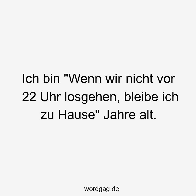 Ich bin „Wenn wir nicht vor 22 Uhr losgehen, bleibe ich zu Hause“ Jahre alt.