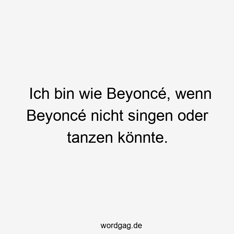 Ich bin wie Beyoncé, wenn Beyoncé nicht singen oder tanzen könnte.