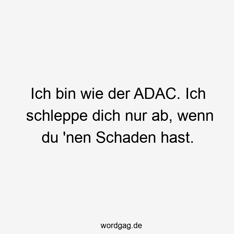 Ich bin wie der ADAC. Ich schleppe dich nur ab, wenn du ’nen Schaden hast.