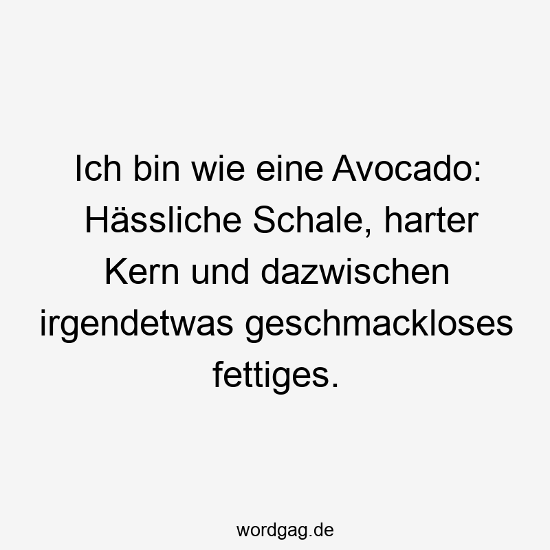 Ich bin wie eine Avocado: Hässliche Schale, harter Kern und dazwischen irgendetwas geschmackloses fettiges.