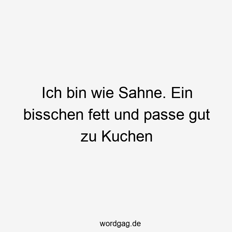 Lustige Sprüche: Leckerbissen - Ich bin wie Sahne. Ein bisschen fett und passe gut zu Kuchen