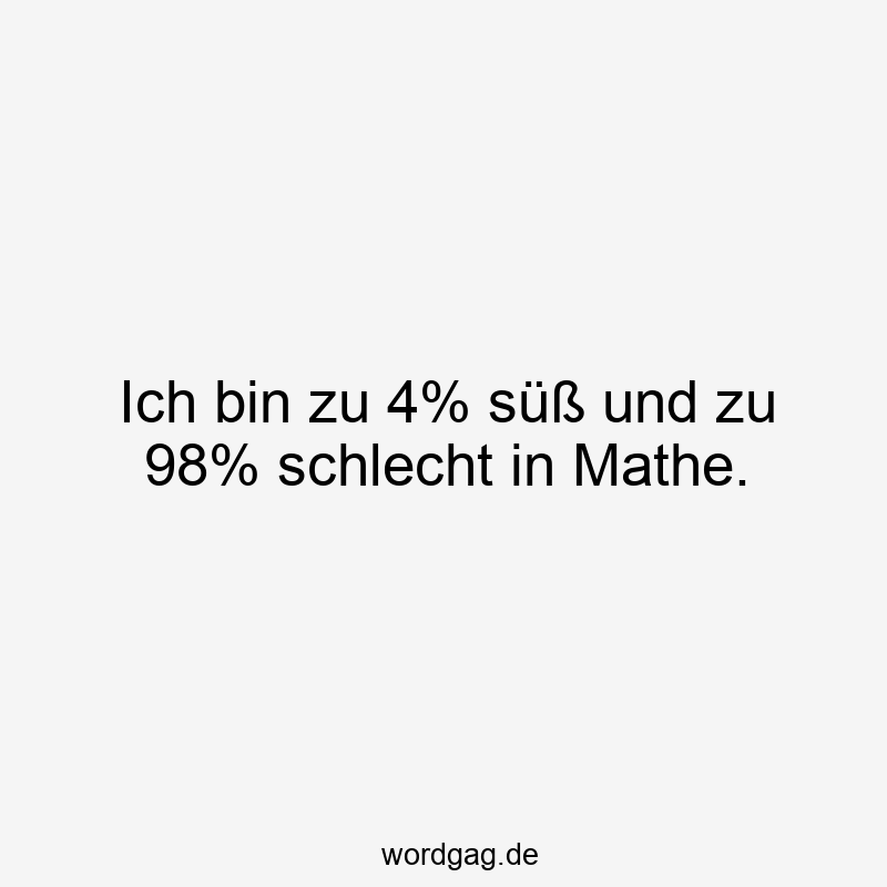 Ich bin zu 4% süß und zu 98% schlecht in Mathe.