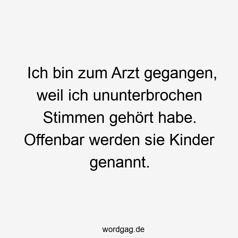 Ich bin zum Arzt gegangen, weil ich ununterbrochen Stimmen gehört habe. Offenbar werden sie Kinder genannt.