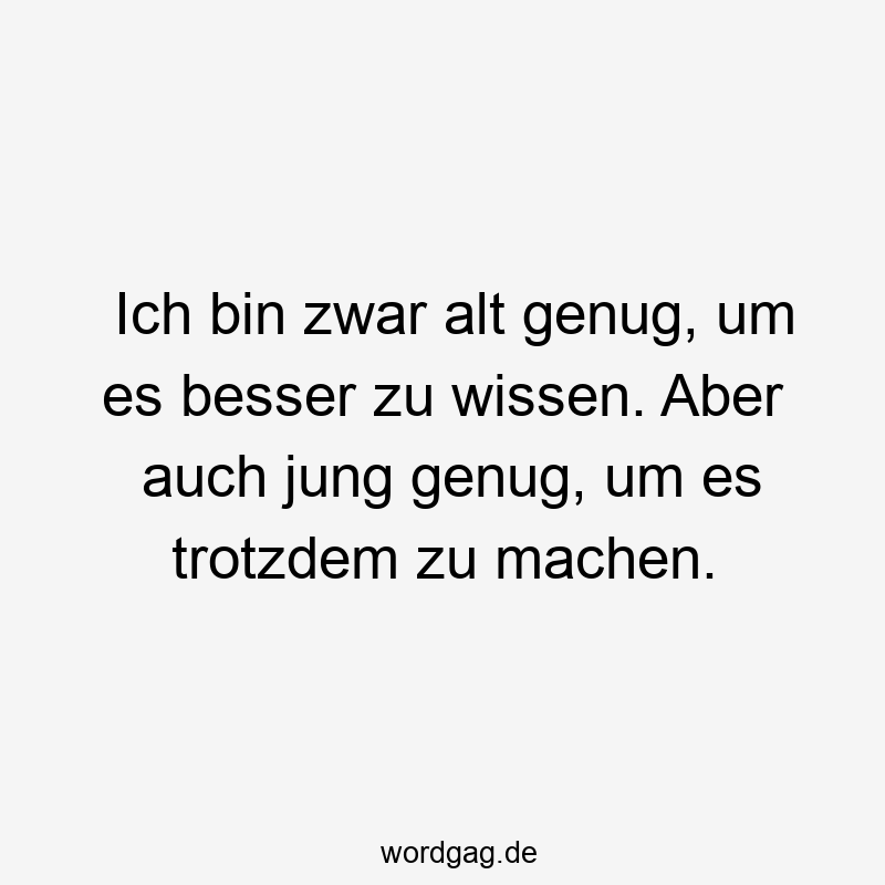 Ich bin zwar alt genug, um es besser zu wissen. Aber auch jung genug, um es trotzdem zu machen.