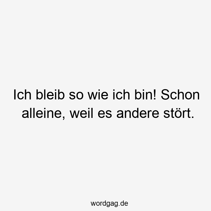 Ich bleib so wie ich bin! Schon alleine, weil es andere stört.