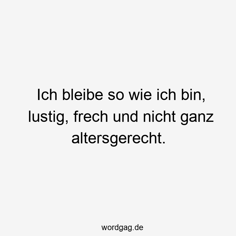 Ich bleibe so wie ich bin, lustig, frech und nicht ganz altersgerecht.