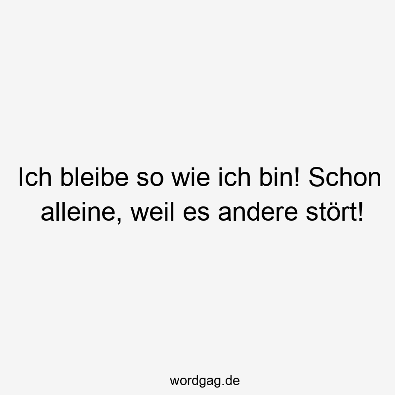 Ich bleibe so wie ich bin! Schon alleine, weil es andere stört!