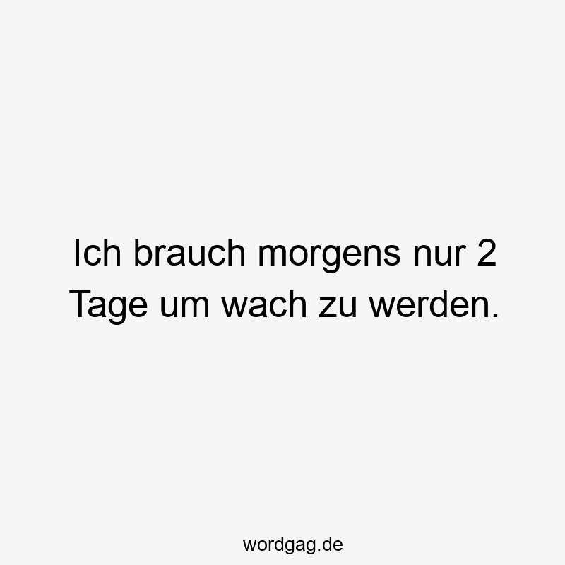 Ich brauch morgens nur 2 Tage um wach zu werden.