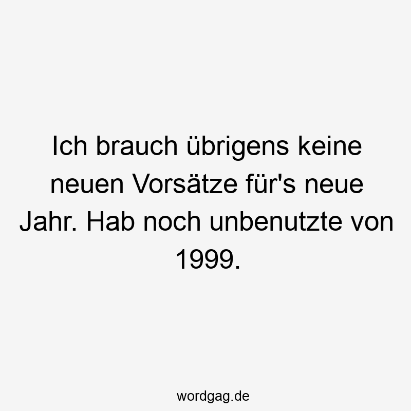 Ich brauch übrigens keine neuen Vorsätze für’s neue Jahr. Hab noch unbenutzte von 1999.