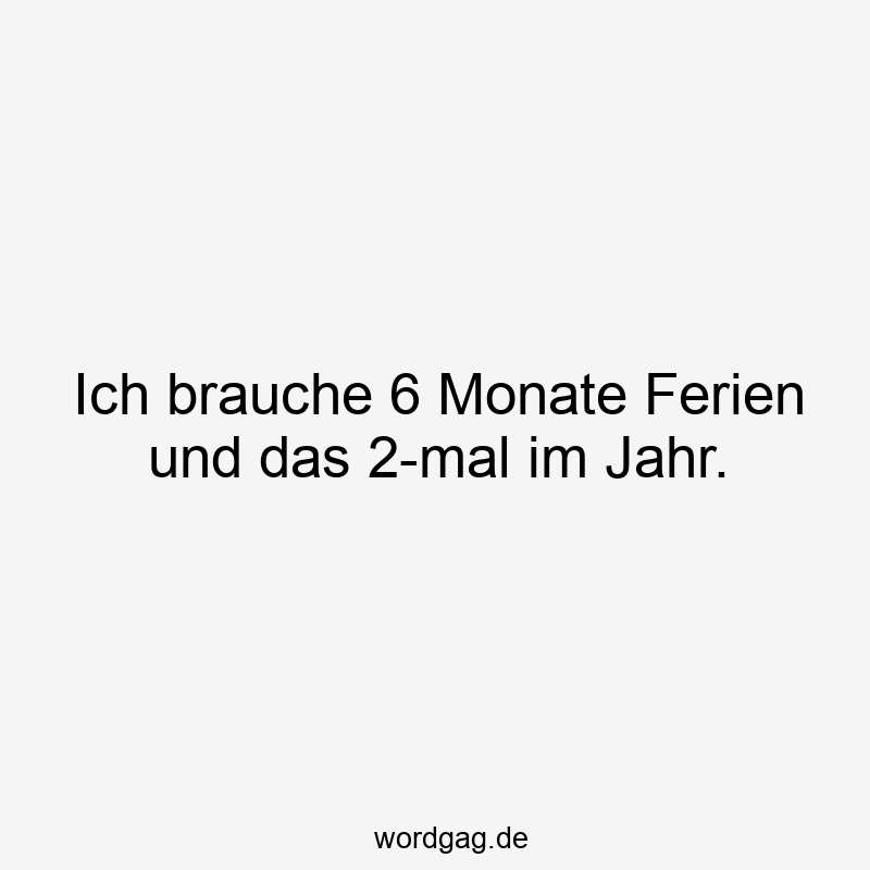 Ich brauche 6 Monate Ferien und das 2-mal im Jahr.