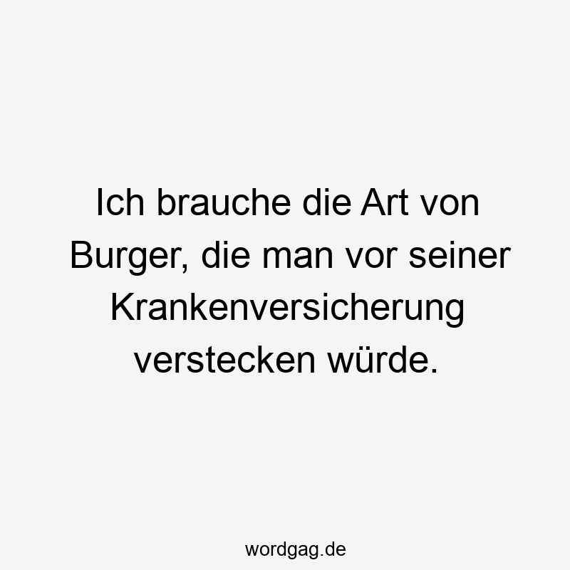 50 Lustige Art Sprüche - Ich brauche die Art von Burger, die man vor seiner Krankenversicherung verstecken würde.