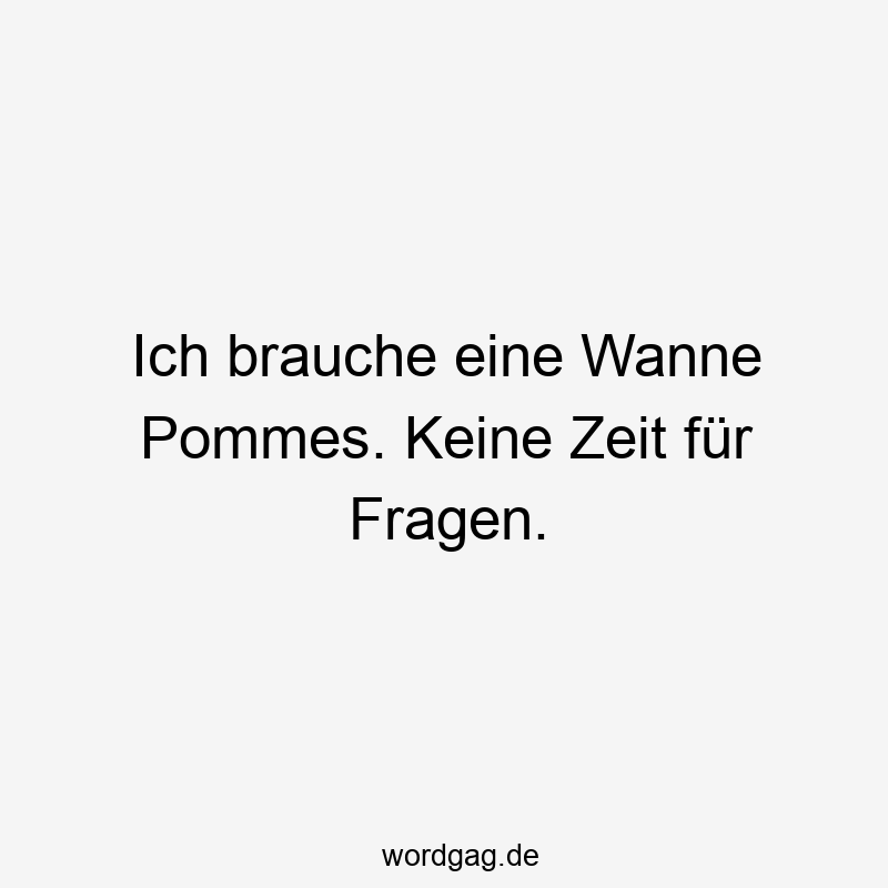 Ich brauche eine Wanne Pommes. Keine Zeit für Fragen.