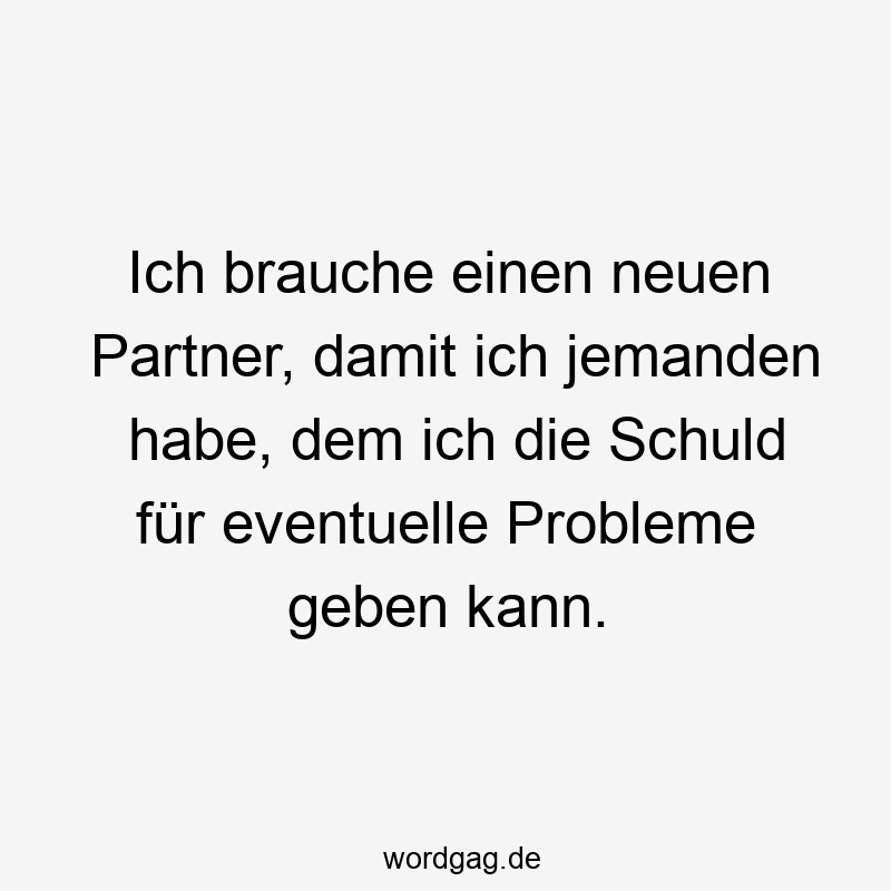 Ich brauche einen neuen Partner, damit ich jemanden habe, dem ich die Schuld für eventuelle Probleme geben kann.
