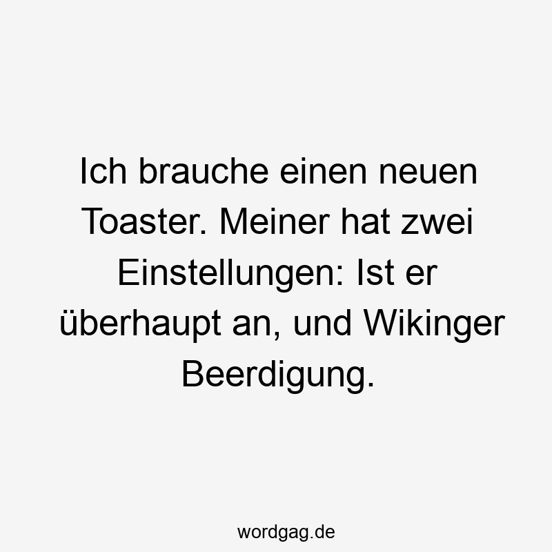 Ich brauche einen neuen Toaster. Meiner hat zwei Einstellungen: Ist er überhaupt an, und Wikinger Beerdigung.