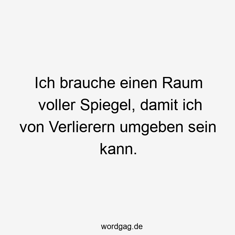 Ich brauche einen Raum voller Spiegel, damit ich von Verlierern umgeben sein kann.