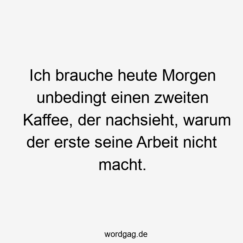 Lustige Sprüche: Kaffee - Ich brauche heute Morgen unbedingt einen zweiten Kaffee, der nachsieht, warum der erste seine Arbeit nicht macht.