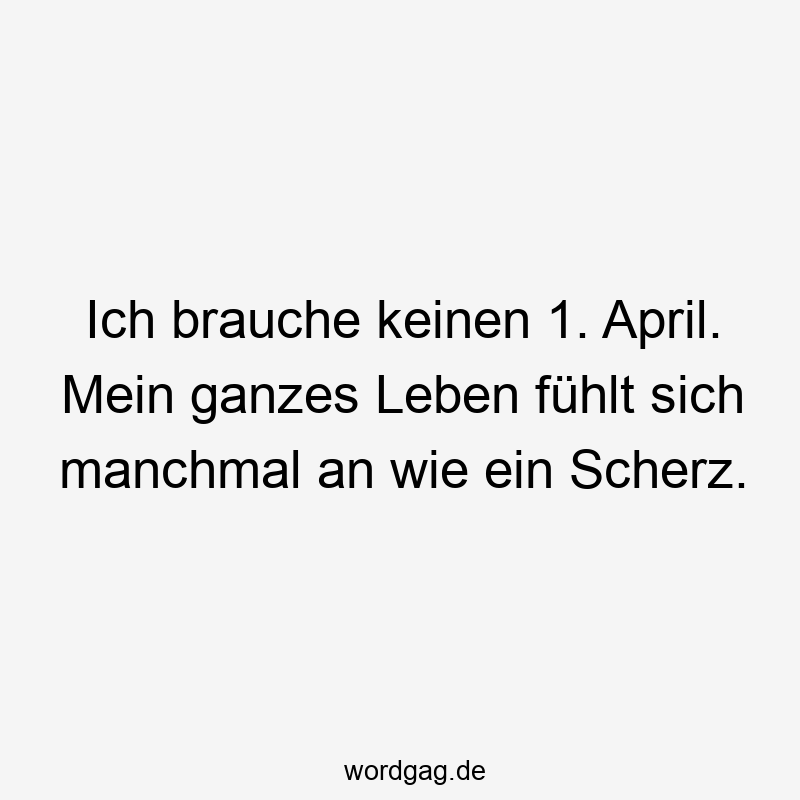Ich brauche keinen 1. April. Mein ganzes Leben fühlt sich manchmal an wie ein Scherz.