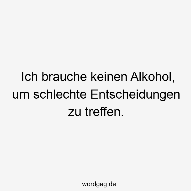 Ich brauche keinen Alkohol, um schlechte Entscheidungen zu treffen.
