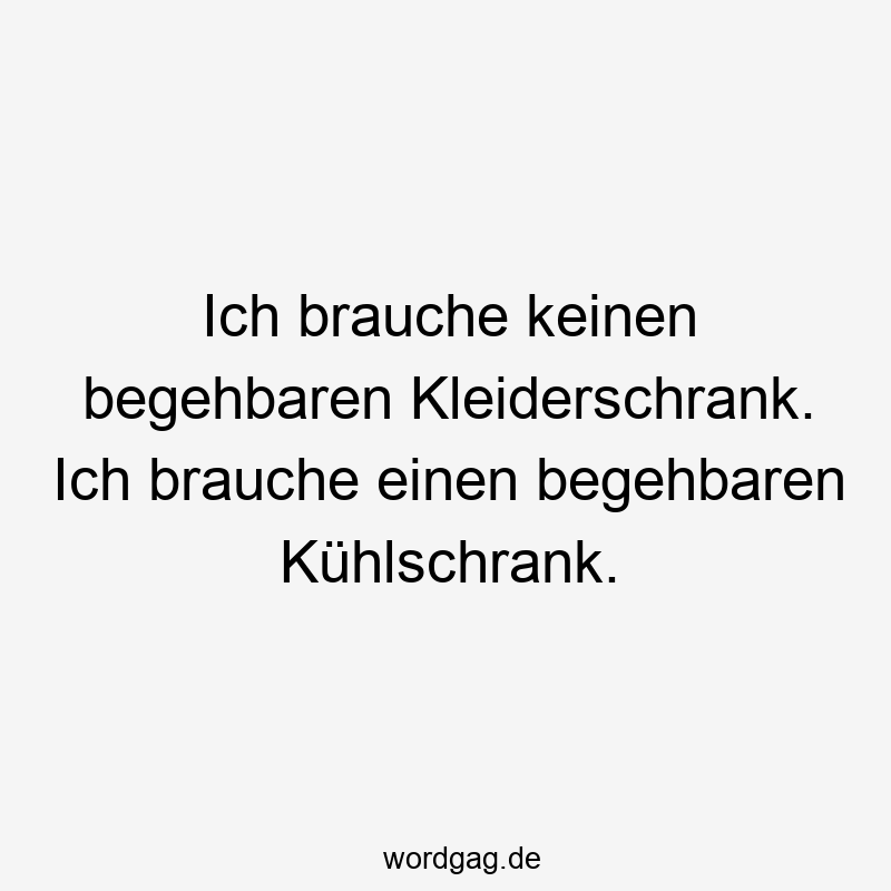 Lustige Sprüche: Lebensmittel - Ich brauche keinen begehbaren Kleiderschrank. Ich brauche einen begehbaren Kühlschrank.