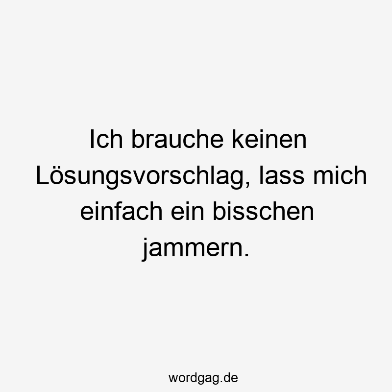 Ich brauche keinen Lösungsvorschlag, lass mich einfach ein bisschen jammern.