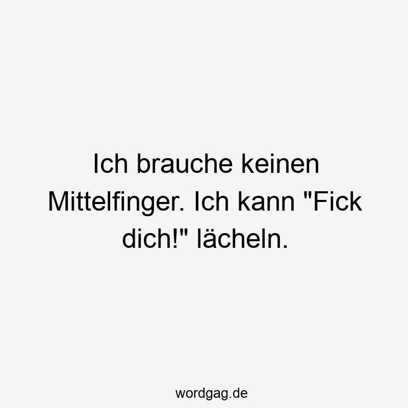 Ich brauche keinen Mittelfinger. Ich kann „Fick dich!“ lächeln.