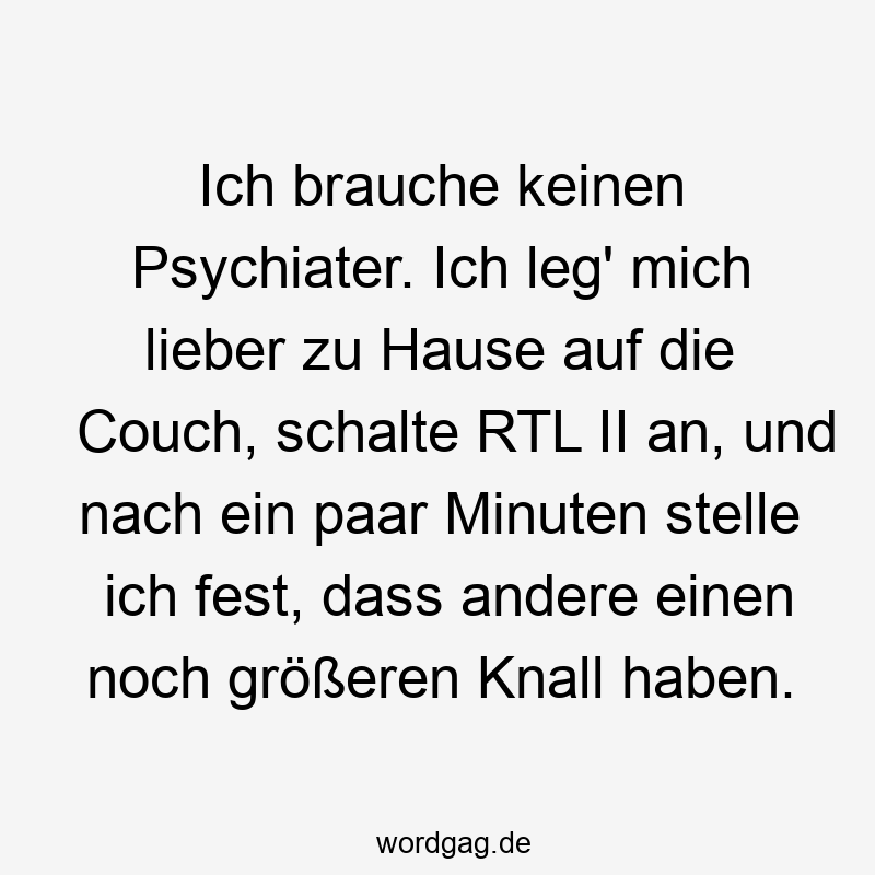 Ich brauche keinen Psychiater. Ich leg' mich lieber zu Hause auf die Couch, schalte RTL II an, und nach ein paar Minuten stelle ich fest, dass andere einen noch größeren Knall haben.