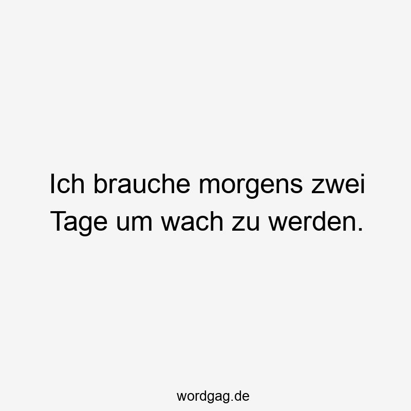 Ich brauche morgens zwei Tage um wach zu werden.