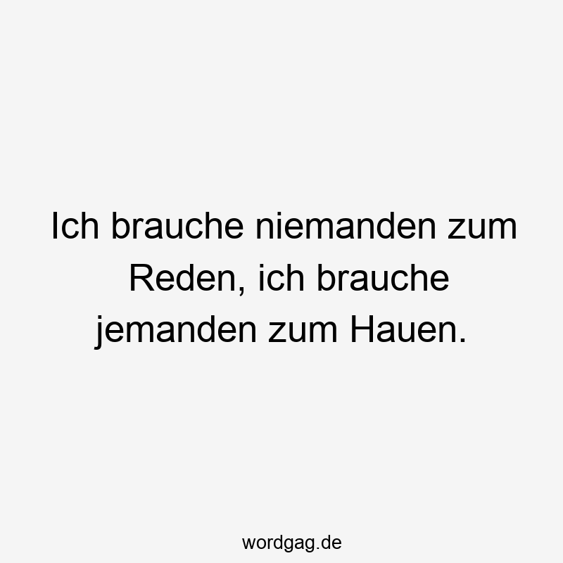 Ich brauche niemanden zum Reden, ich brauche jemanden zum Hauen.