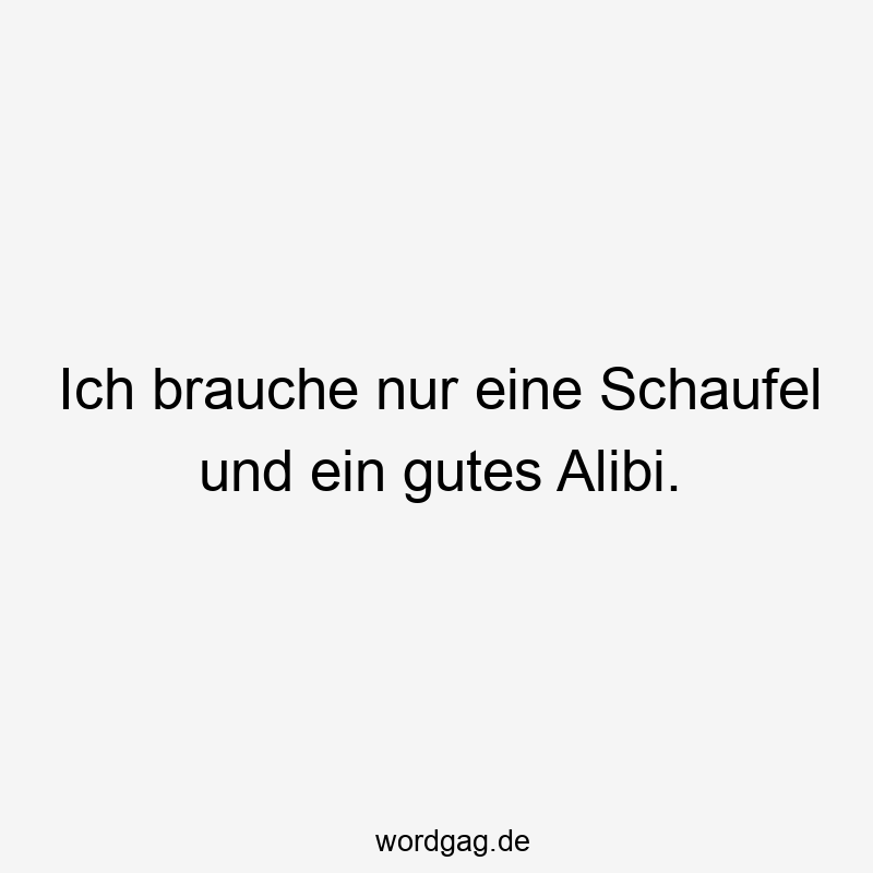 Ich brauche nur eine Schaufel und ein gutes Alibi.