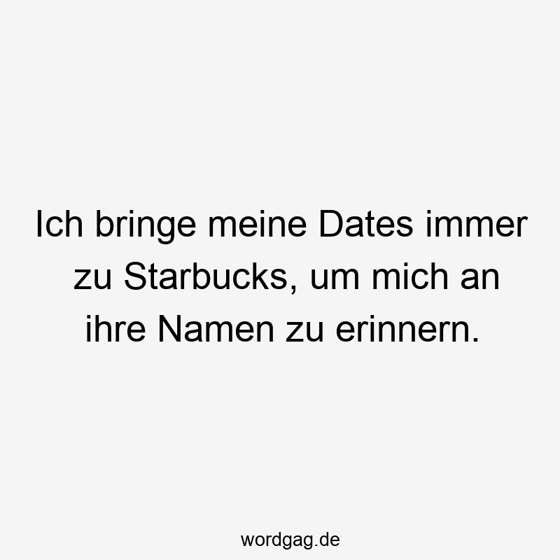 Ich bringe meine Dates immer zu Starbucks, um mich an ihre Namen zu erinnern.