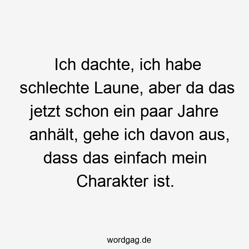 Ich dachte, ich habe schlechte Laune, aber da das jetzt schon ein paar Jahre anhält, gehe ich davon aus, dass das einfach mein Charakter ist.