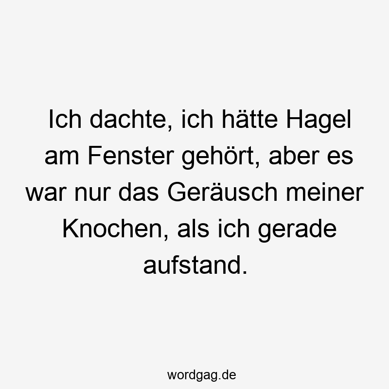 Ich dachte, ich hätte Hagel am Fenster gehört, aber es war nur das Geräusch meiner Knochen, als ich gerade aufstand.