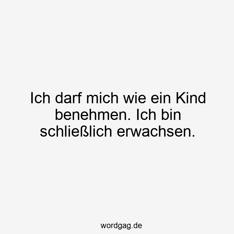 Ich darf mich wie ein Kind benehmen. Ich bin schließlich erwachsen.