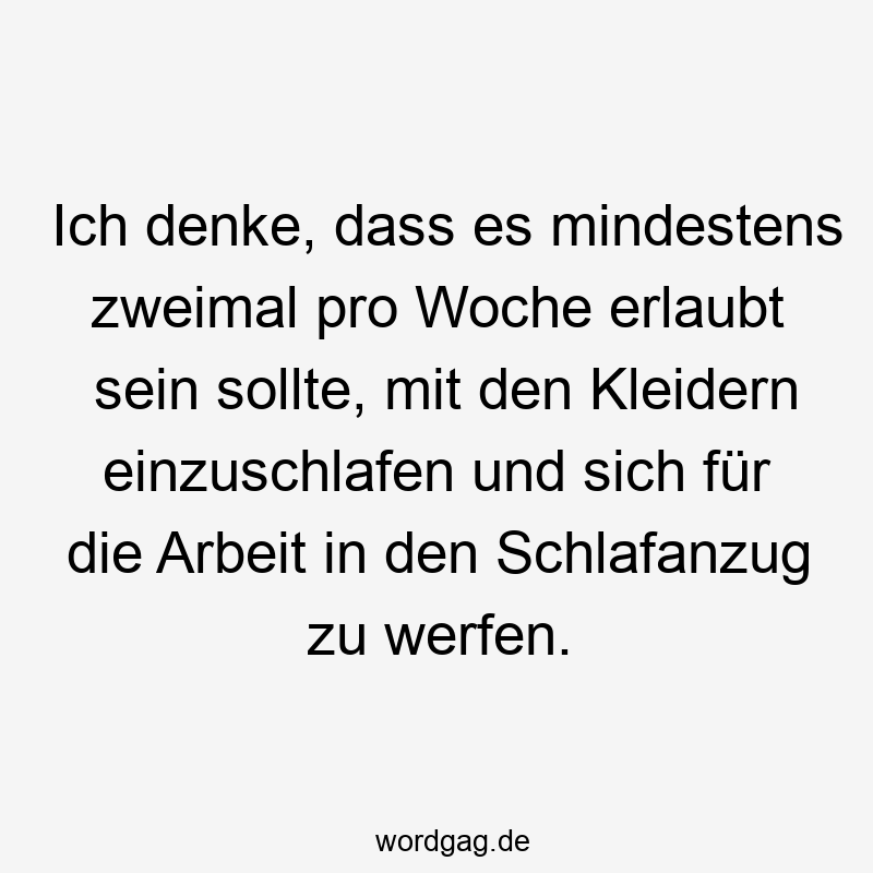 Ich denke, dass es mindestens zweimal pro Woche erlaubt sein sollte, mit den Kleidern einzuschlafen und sich für die Arbeit in den Schlafanzug zu werfen.