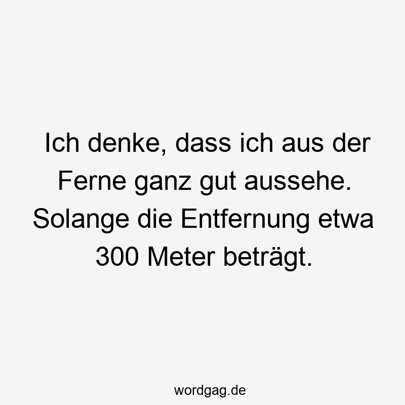 Ich denke, dass ich aus der Ferne ganz gut aussehe. Solange die Entfernung etwa 300 Meter beträgt.