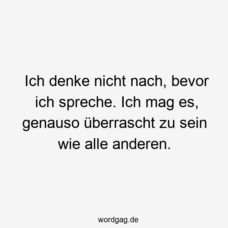 Ich denke nicht nach, bevor ich spreche. Ich mag es, genauso überrascht zu sein wie alle anderen.