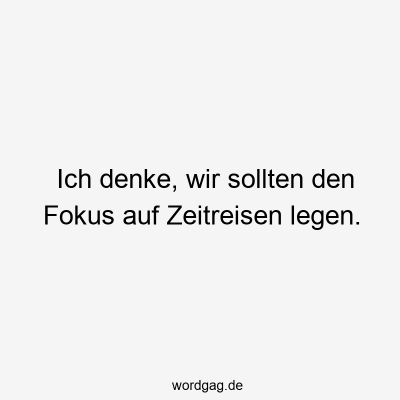 Lustige Sprüche: Fokus - Ich denke, wir sollten den Fokus auf Zeitreisen legen.