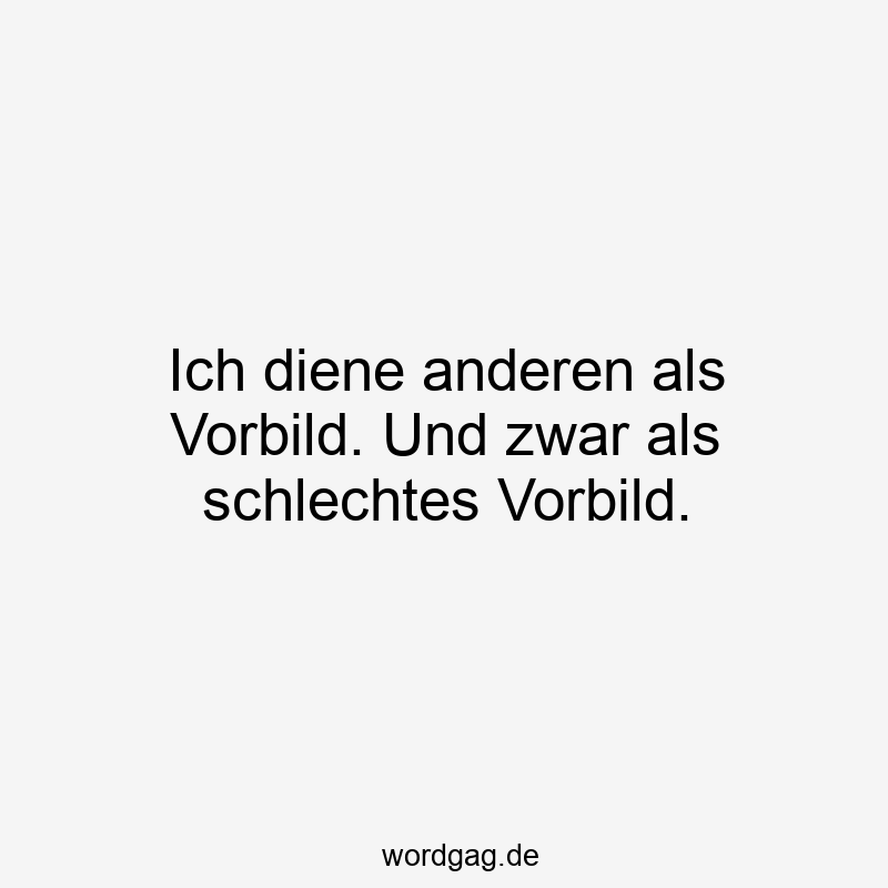 Ich diene anderen als Vorbild. Und zwar als schlechtes Vorbild.