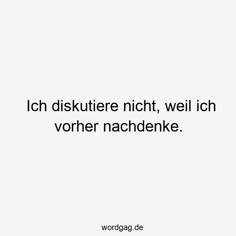 Ich diskutiere nicht, weil ich vorher nachdenke.
