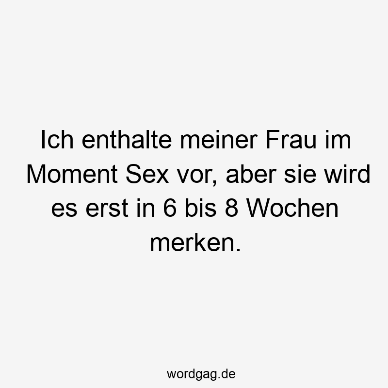 Ich enthalte meiner Frau im Moment Sex vor, aber sie wird es erst in 6 bis 8 Wochen merken.