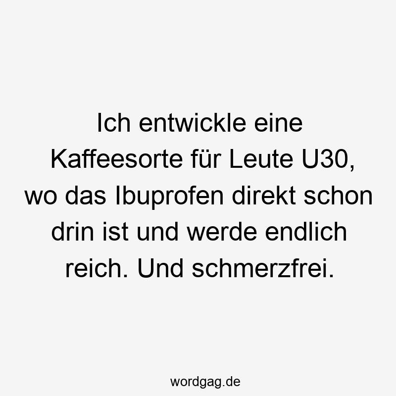 Ich entwickle eine Kaffeesorte für Leute U30, wo das Ibuprofen direkt schon drin ist und werde endlich reich. Und schmerzfrei.