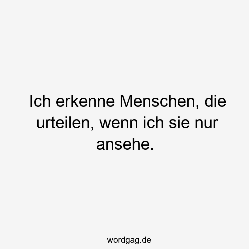 Ich erkenne Menschen, die urteilen, wenn ich sie nur ansehe.