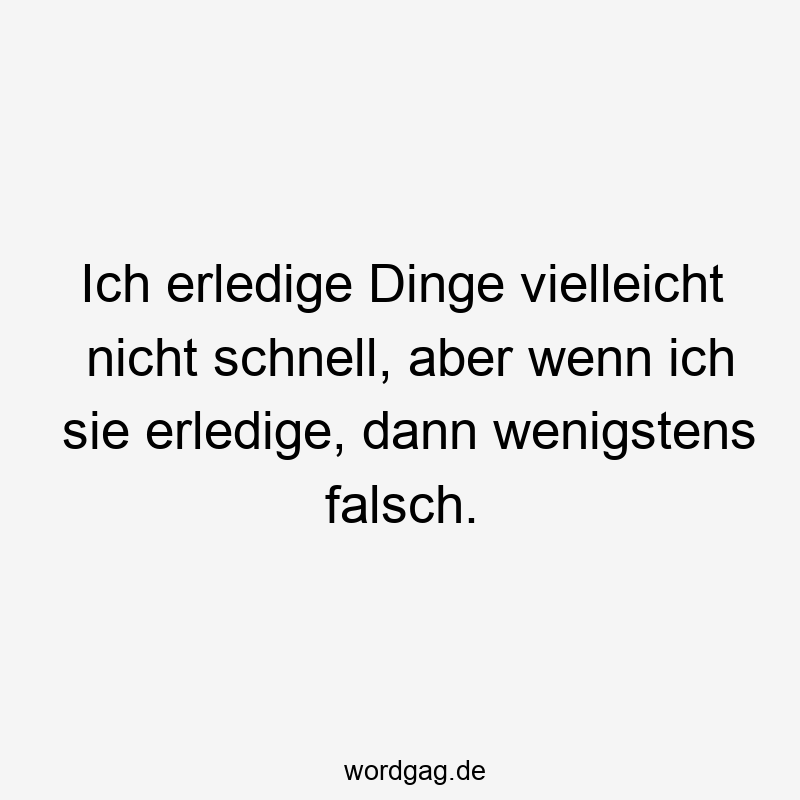 Ich erledige Dinge vielleicht nicht schnell, aber wenn ich sie erledige, dann wenigstens falsch.