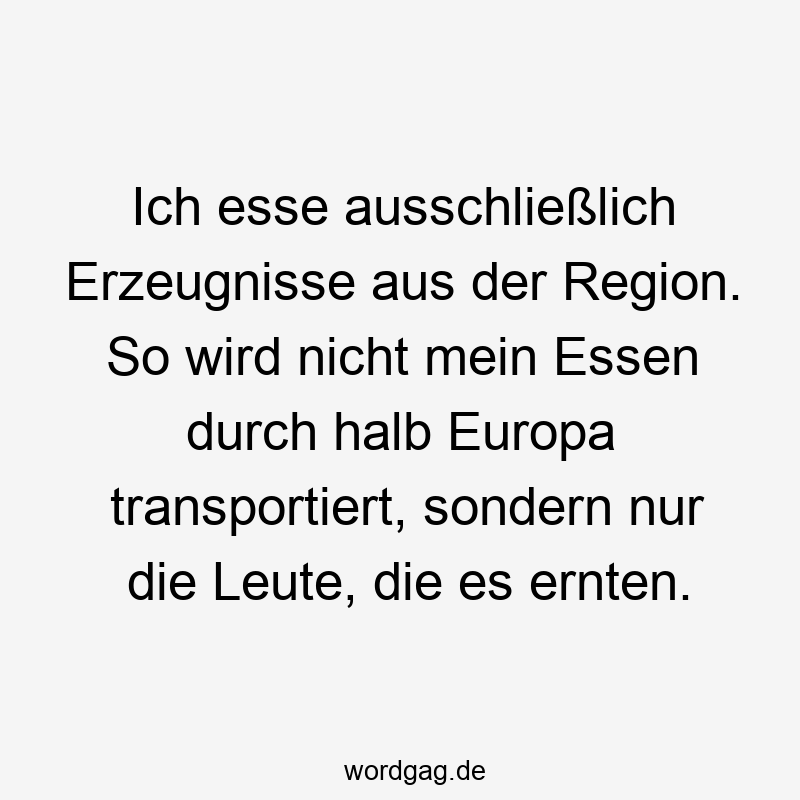 21 Lustige halb Sprüche - Ich esse ausschließlich Erzeugnisse aus der Region. So wird nicht mein Essen durch halb Europa transportiert, sondern nur die Leute, die es ernten.
